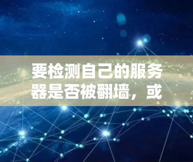 要检测自己的服务器是否被翻墙，或者选择适合自己的翻墙软件，可以按照以下步骤操作