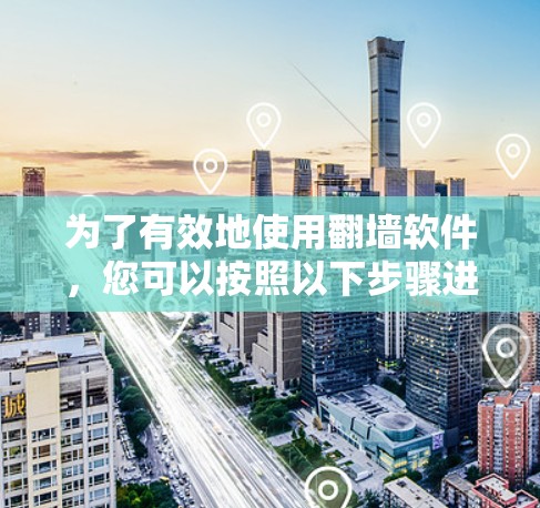 为了有效地使用翻墙软件，您可以按照以下步骤进行操作