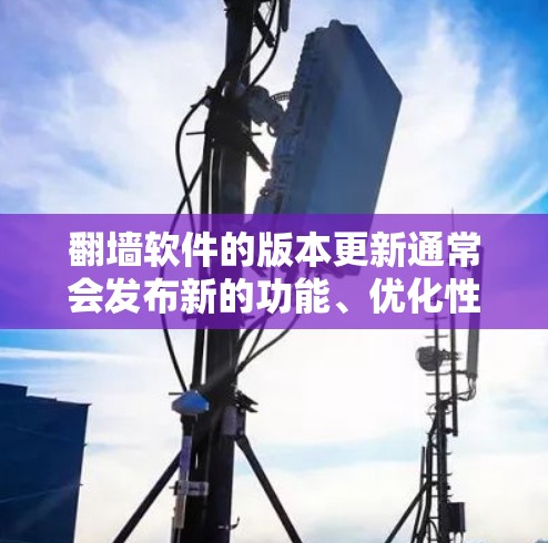 翻墙软件的版本更新通常会发布新的功能、优化性能或修复已知问题。以下是一些常见的版本更新和相关软件