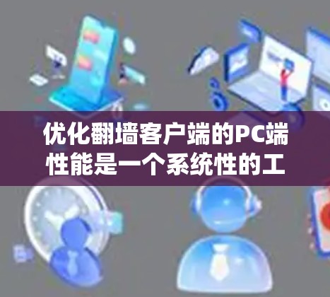 优化翻墙客户端的PC端性能是一个系统性的工程，需要综合考虑多个方面。以下是具体的步骤和建议