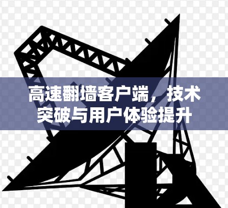 高速翻墙客户端，技术突破与用户体验提升