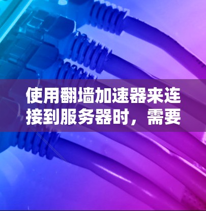 使用翻墙加速器来连接到服务器时，需要考虑以下关键点以确保安全