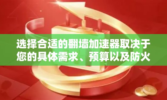 选择合适的翻墙加速器取决于您的具体需求、预算以及防火墙类型。以下是详细的建议