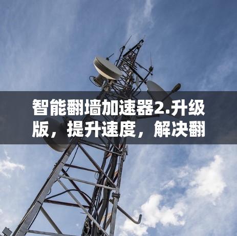 智能翻墙加速器2.升级版，提升速度，解决翻墙难题