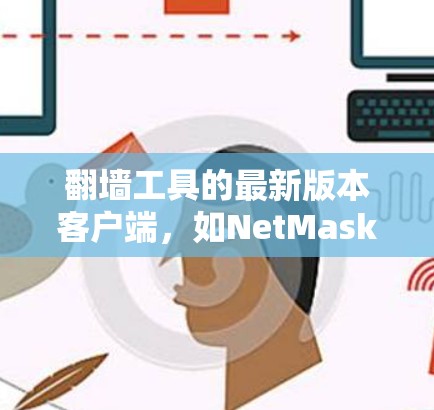 翻墙工具的最新版本客户端，如NetMask 6.NetMask 5.或NetMask Pro 4.各有其特色和优势。以下是各版本客户端的详细介绍