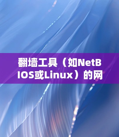 翻墙工具（如NetBIOS或Linux）的网络切换可以通过以下步骤实现。以下是一些通用的步骤，适用于大多数翻墙工具