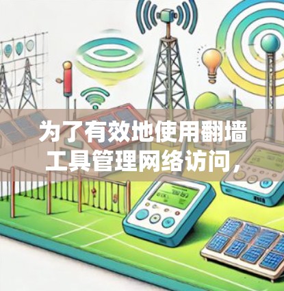 为了有效地使用翻墙工具管理网络访问，以下是一个系统化的指南，涵盖了您可能需要考虑的各个方面