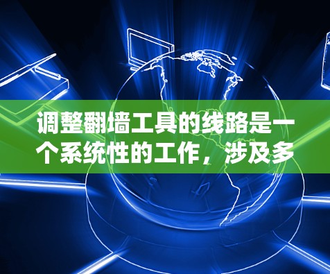 调整翻墙工具的线路是一个系统性的工作，涉及多个步骤和注意事项。以下是详细的步骤和操作指南