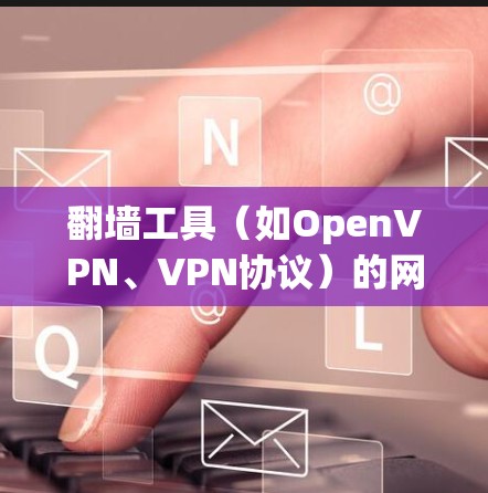 翻墙工具（如OpenVPN、VPN协议）的网络测试可以帮助你了解翻墙工具的网络性能、防火墙配置以及VPN服务器的访问情况。以下是一些常见的测试步骤和注意事项