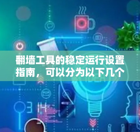 翻墙工具的稳定运行设置指南，可以分为以下几个步骤来操作