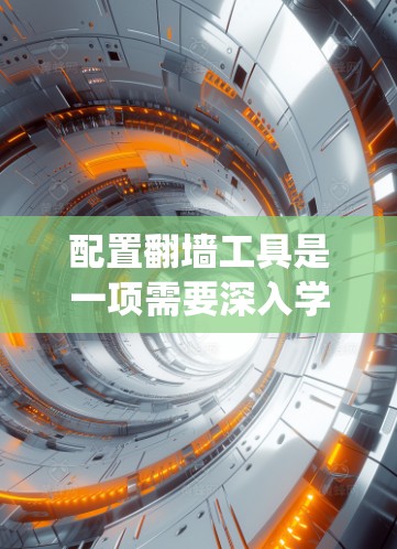 配置翻墙工具是一项需要深入学习和实践的技能，以下是系统性的步骤指南