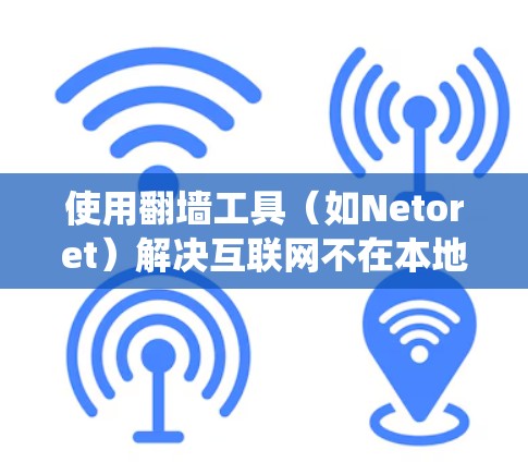 使用翻墙工具（如Netoret）解决互联网不在本地的问题，以下是系统化的步骤指南