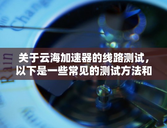 关于云海加速器的线路测试，以下是一些常见的测试方法和注意事项