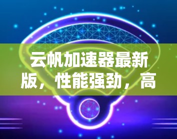 云帆加速器最新版，性能强劲，高效处理，稳定安全