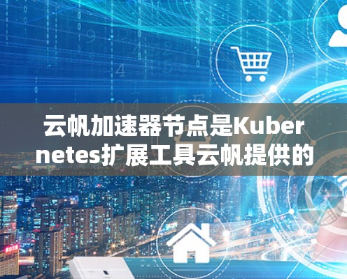 云帆加速器节点是Kubernetes扩展工具云帆提供的，旨在提升容器和应用的性能和效率。以下是一些推荐的云帆加速器节点及其特点