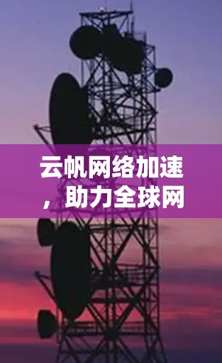 云帆网络加速，助力全球网络加速，提升效率与信任