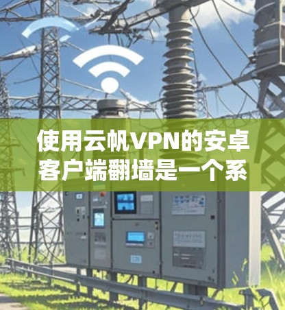 使用云帆VPN的安卓客户端翻墙是一个系统的操作，需要遵循以下步骤