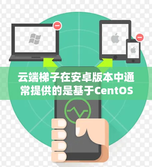 云端梯子在安卓版本中通常提供的是基于CentOS或Linux系统的版本，以优化性能和兼容性。以下是关于CentOS梯子和Linux梯子的详细信息