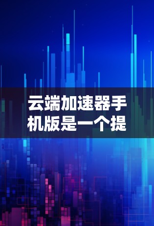 云端加速器手机版是一个提供云加速服务的移动端应用程序，旨在通过云端服务提升网络连接的性能和稳定性。以下是对该应用的详细分析和总结