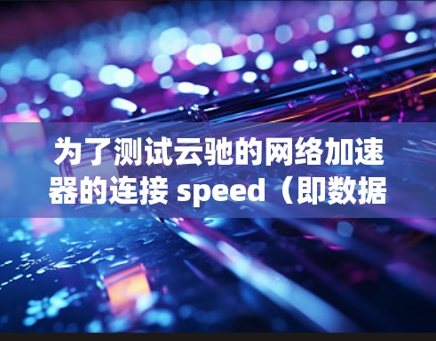 为了测试云驰的网络加速器的连接 speed（即数据传输速度）按照以下步骤进行