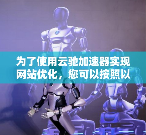 为了使用云驰加速器实现网站优化，您可以按照以下步骤操作