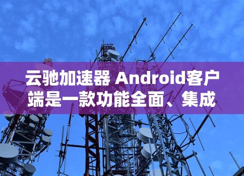 云驰加速器 Android客户端是一款功能全面、集成性强的加速工具，旨在提升网络性能。以下是关于该应用的详细信息