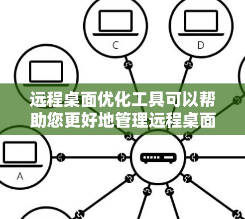 远程桌面优化工具可以帮助您更好地管理远程桌面环境，减少资源占用和连接中断等问题。以下是使用远程桌面优化工具的步骤指南