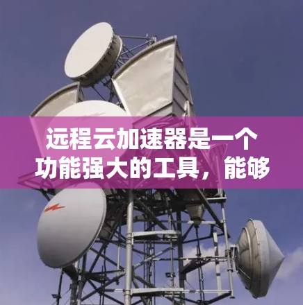 远程云加速器是一个功能强大的工具，能够将文件从本地移动到云端，减少存储压力，同时支持多种功能如文件传输、数据备份、搜索、加密等。为了找到最新的远程云加速器，可以按照以下步骤进行