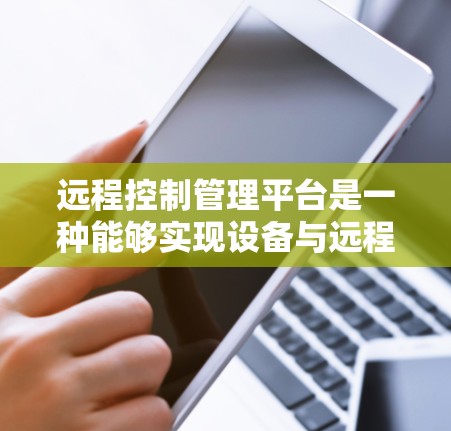 远程控制管理平台是一种能够实现设备与远程服务器的连接和管理的工具，旨在支持远程操作和管理。以下是该平台的主要特点和功能