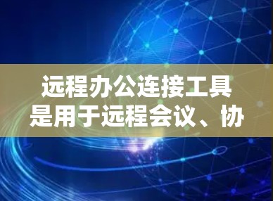 远程办公连接工具是用于远程会议、协作和文件共享的工具，旨在方便用户在远程环境中工作和学习。以下是一些常见的远程办公连接工具及其特点