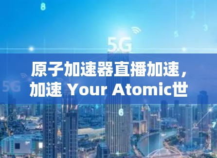 原子加速器直播加速，加速 Your Atomic世界