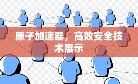原子加速器，高效安全技术展示