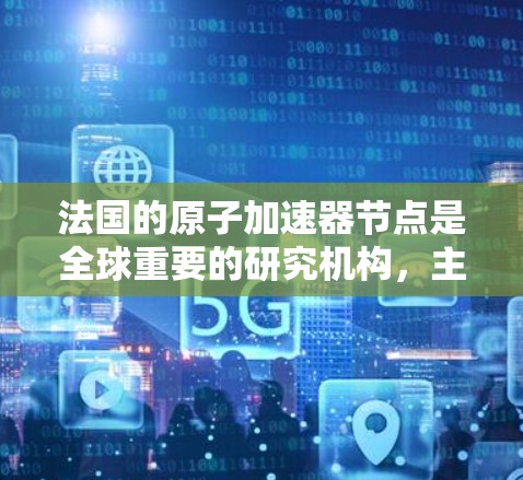 法国的原子加速器节点是全球重要的研究机构，主要致力于原子物理和核物理领域的研究。以下是对这个节点的详细分析