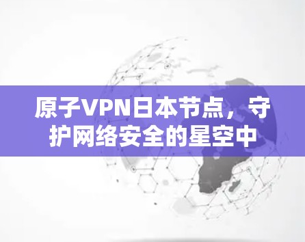 原子VPN日本节点，守护网络安全的星空中