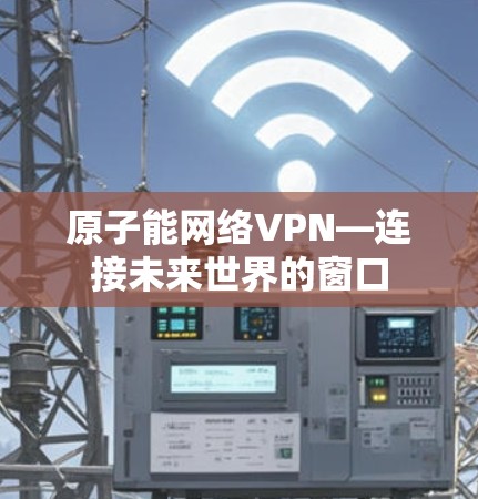 原子能网络VPN—连接未来世界的窗口