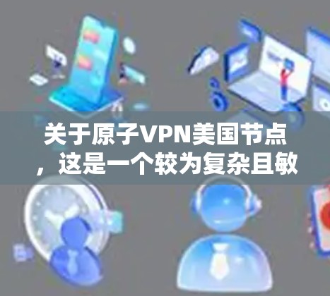 关于原子VPN美国节点，这是一个较为复杂且敏感的术语，涉及加密技术和国家安全问题。以下是对该问题的详细分析和解释