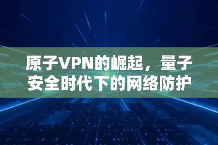原子VPN的崛起，量子安全时代下的网络防护新解决方案