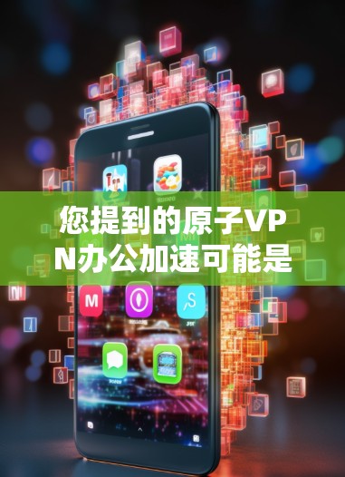 您提到的原子VPN办公加速可能是指使用原子网络（原子协议）来实现加密通信和高效办公。原子网络是一种基于原子协议的加密网络架构，广泛应用于金融、医疗、物流等领域，提供了高度的安全性和隐私保护