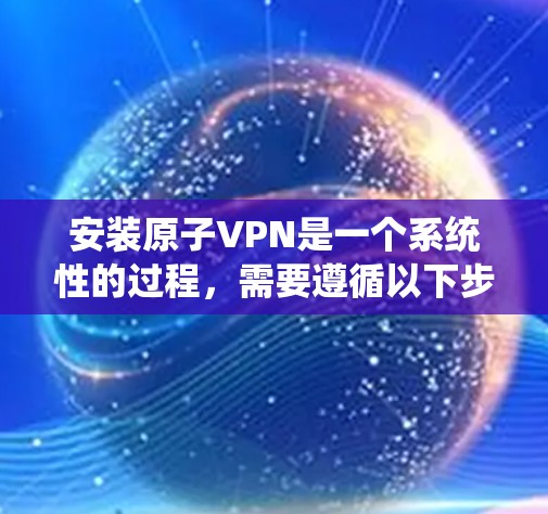 安装原子VPN是一个系统性的过程，需要遵循以下步骤以确保安全和正确性