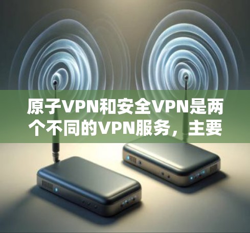 原子VPN和安全VPN是两个不同的VPN服务，主要区别在于它们的服务范围、安全性、速度和用户体验等。以下是它们的主要区别