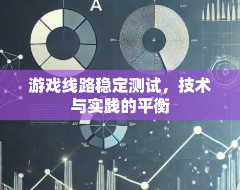 游戏线路稳定测试，技术与实践的平衡