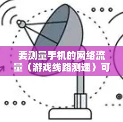 要测量手机的网络流量（游戏线路测速）可以使用以下步骤和方法