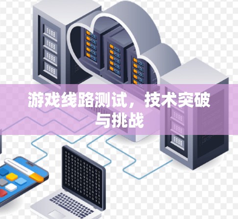 游戏线路测试，技术突破与挑战