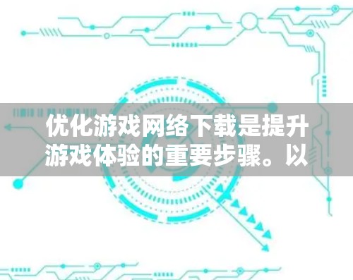 优化游戏网络下载是提升游戏体验的重要步骤。以下是一个有条理的优化步骤指南，帮助您高效地进行游戏网络下载