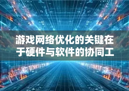 游戏网络优化的关键在于硬件与软件的协同工作