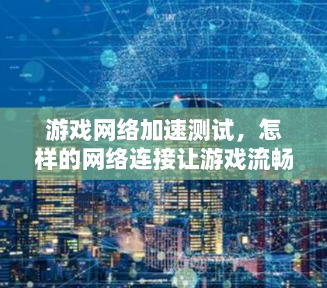 游戏网络加速测试，怎样的网络连接让游戏流畅运行？