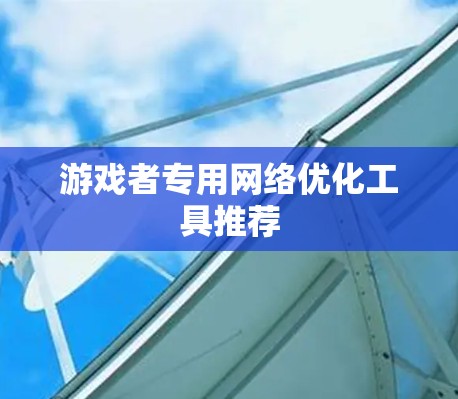 游戏者专用网络优化工具推荐