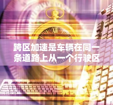 跨区加速是车辆在同一条道路上从一个行驶区转移到另一个行驶区的操作，需注意以下几点以减少风险