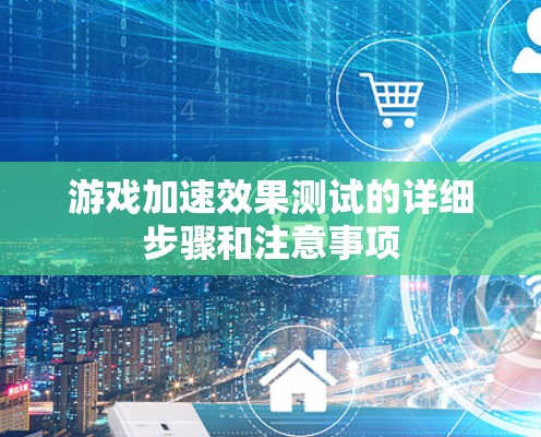 游戏加速效果测试的详细步骤和注意事项