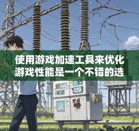 使用游戏加速工具来优化游戏性能是一个不错的选择，但要根据自己的具体需求和情况来选择和使用。以下是一步步的指南，帮助你有效地使用这些工具